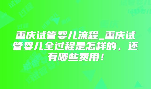 重庆试管婴儿流程_重庆试管婴儿全过程是怎样的，还有哪些费用！