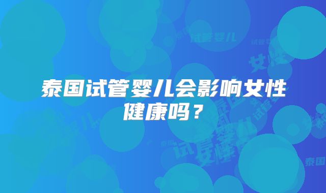 泰国试管婴儿会影响女性健康吗?