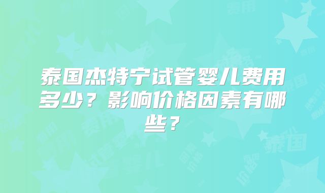 泰国杰特宁试管婴儿费用多少?影响价格因素有哪些?