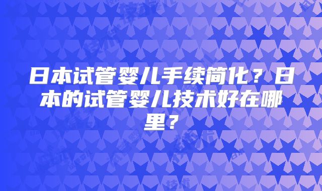 日本试管婴儿手续简化？日本的试管婴儿技术好在哪里？