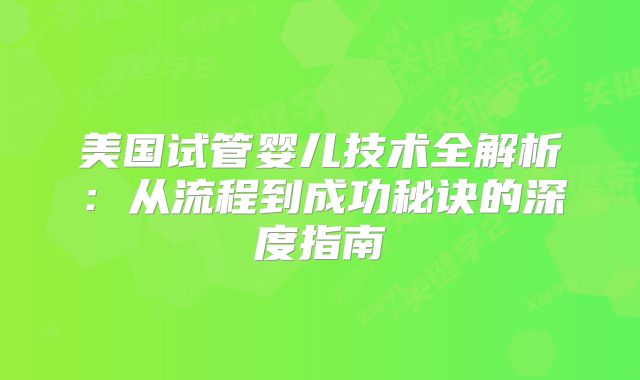 美国试管婴儿技术全解析：从流程到成功秘诀的深度指南