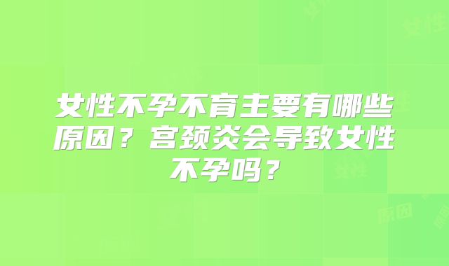 女性不孕不育主要有哪些原因？宫颈炎会导致女性不孕吗？
