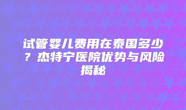 试管婴儿费用在泰国多少？杰特宁医院优势与风险揭秘