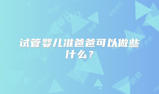 试管婴儿准爸爸可以做些什么?