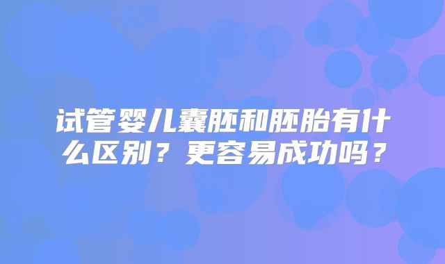 试管婴儿囊胚和胚胎有什么区别？更容易成功吗？
