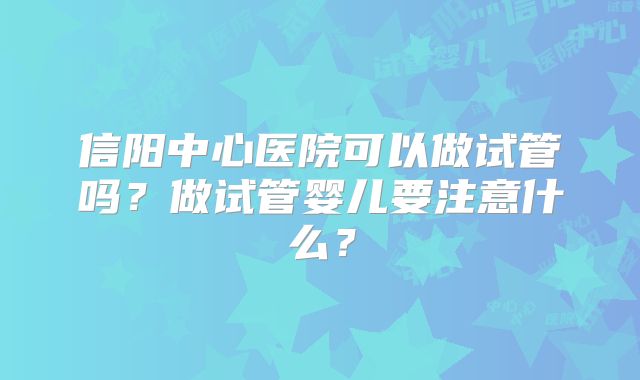 信阳中心医院可以做试管吗？做试管婴儿要注意什么？