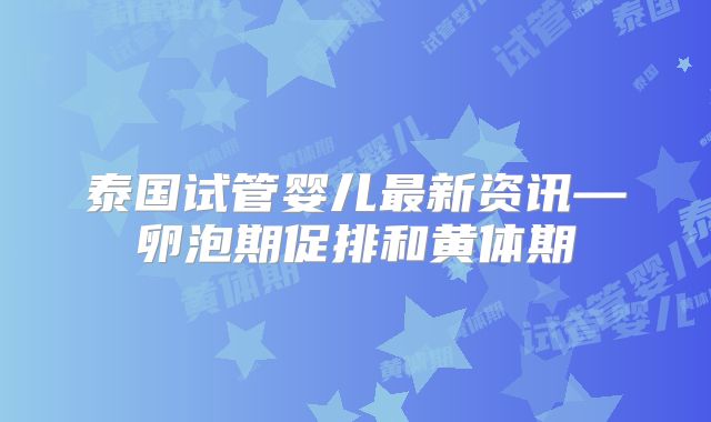 泰国试管婴儿最新资讯—卵泡期促排和黄体期