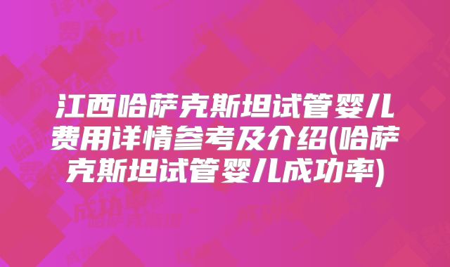 江西哈萨克斯坦试管婴儿费用详情参考及介绍(哈萨克斯坦试管婴儿成功率)