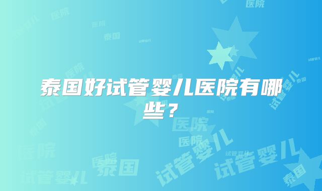 泰国好试管婴儿医院有哪些？