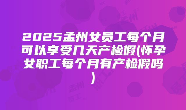 2025孟州女员工每个月可以享受几天产检假(怀孕女职工每个月有产检假吗)