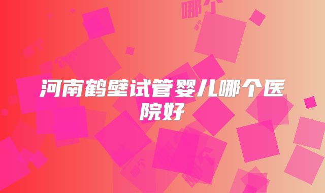 河南鹤壁试管婴儿哪个医院好