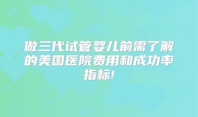 做三代试管婴儿前需了解的美国医院费用和成功率指标!