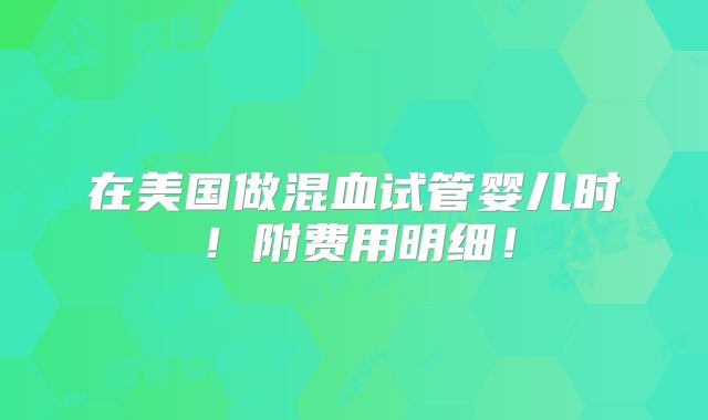 在美国做混血试管婴儿时！附费用明细！