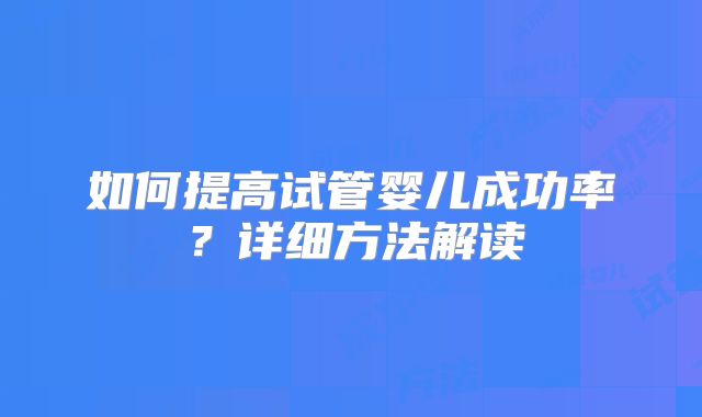 如何提高试管婴儿成功率？详细方法解读