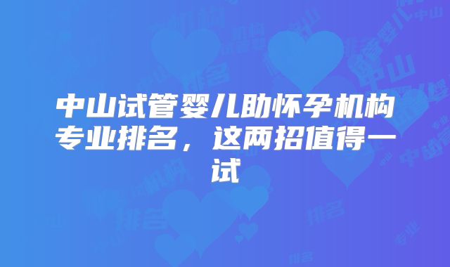 中山试管婴儿助怀孕机构专业排名，这两招值得一试