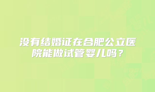 没有结婚证在合肥公立医院能做试管婴儿吗?