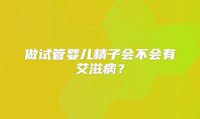 做试管婴儿精子会不会有艾滋病？
