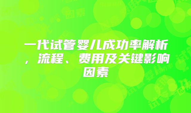 一代试管婴儿成功率解析，流程、费用及关键影响因素