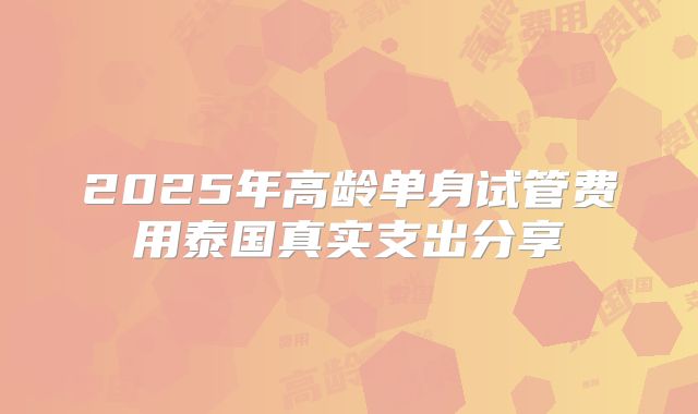 2025年高龄单身试管费用泰国真实支出分享