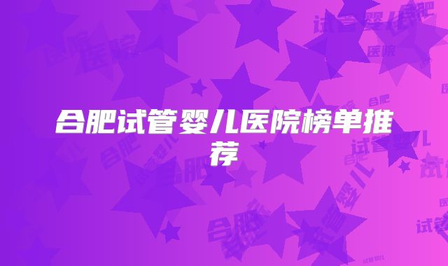 合肥试管婴儿医院榜单推荐