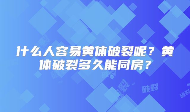 什么人容易黄体破裂呢?黄体破裂多久能同房?