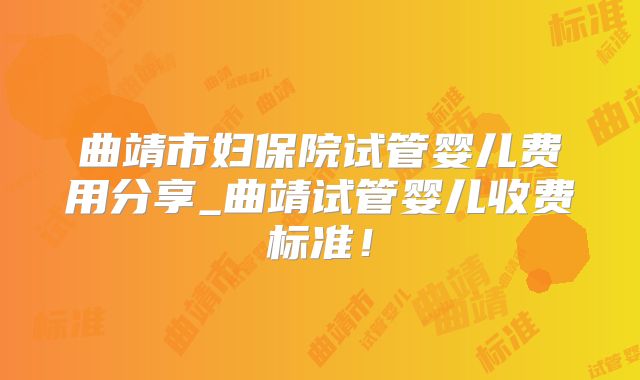 曲靖市妇保院试管婴儿费用分享_曲靖试管婴儿收费标准！