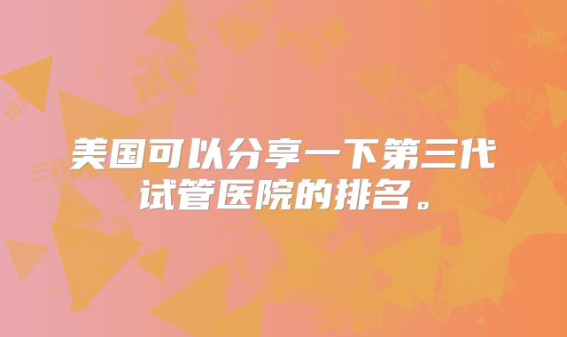美国可以分享一下第三代试管医院的排名。