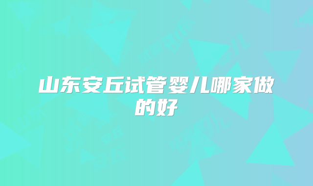 山东安丘试管婴儿哪家做的好