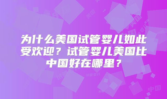 为什么美国试管婴儿如此受欢迎？试管婴儿美国比中国好在哪里？