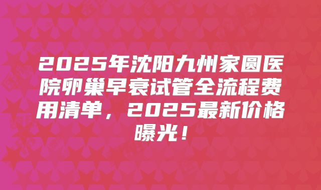 2025年沈阳九州家圆医院卵巢早衰试管全流程费用清单，2025最新价格曝光！