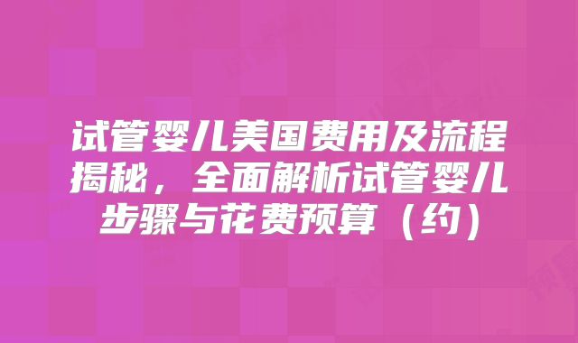 试管婴儿美国费用及流程揭秘，全面解析试管婴儿步骤与花费预算（约）