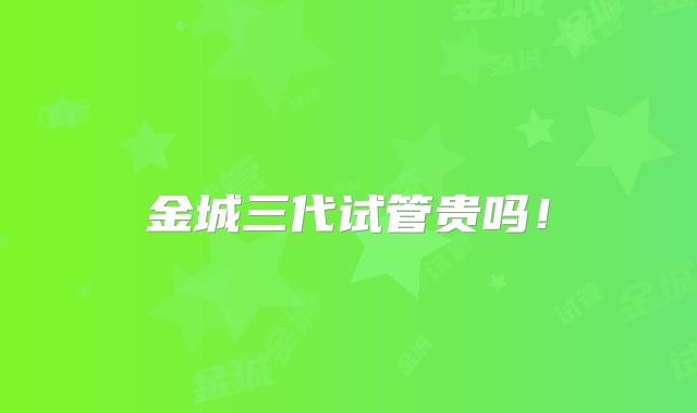 金城三代试管贵吗！