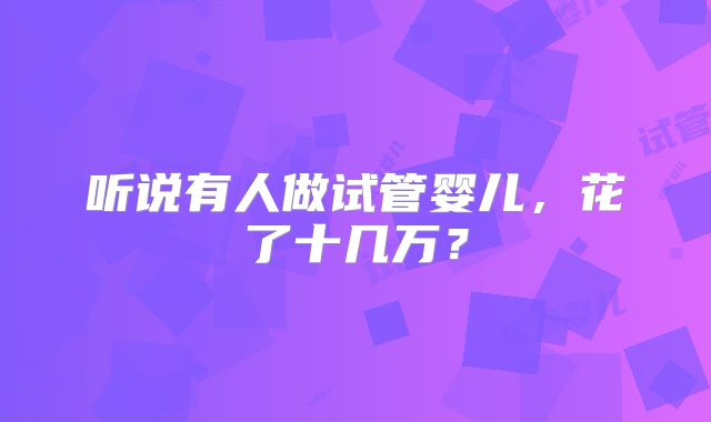 听说有人做试管婴儿，花了十几万？