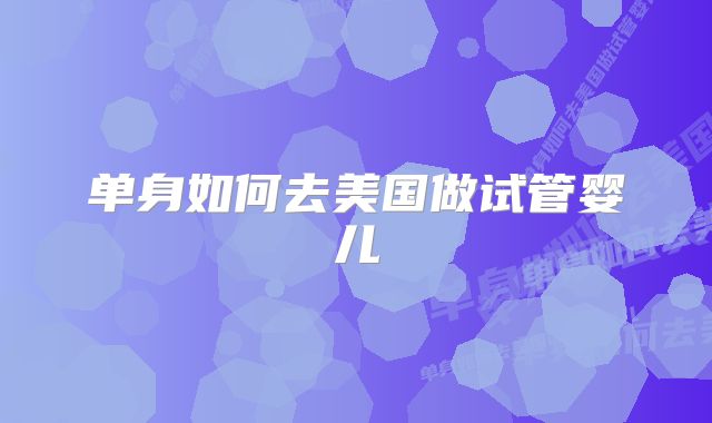 单身如何去美国做试管婴儿