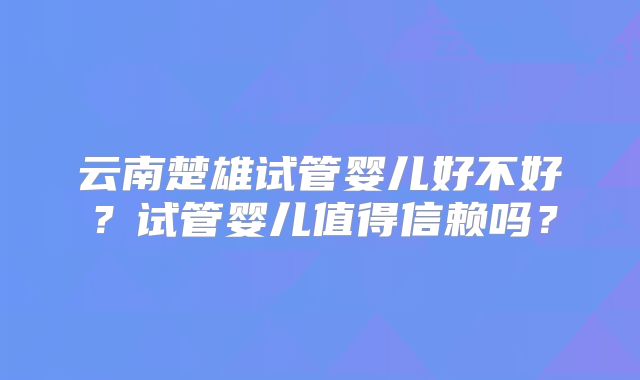 云南楚雄试管婴儿好不好？试管婴儿值得信赖吗？
