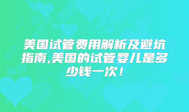 美国试管费用解析及避坑指南,美国的试管婴儿是多少钱一次！