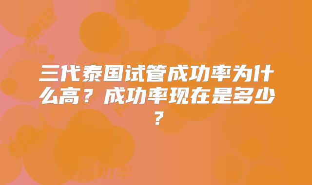 三代泰国试管成功率为什么高?成功率现在是多少?