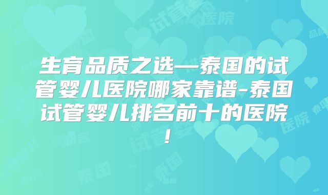 生育品质之选—泰国的试管婴儿医院哪家靠谱-泰国试管婴儿排名前十的医院！