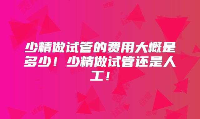 少精做试管的费用大概是多少！少精做试管还是人工！