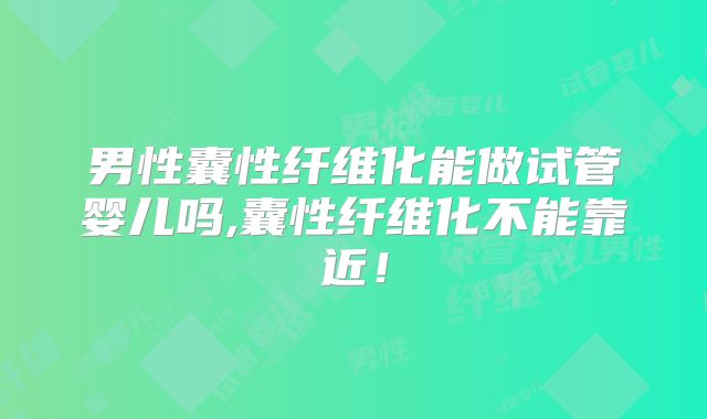 男性囊性纤维化能做试管婴儿吗,囊性纤维化不能靠近！