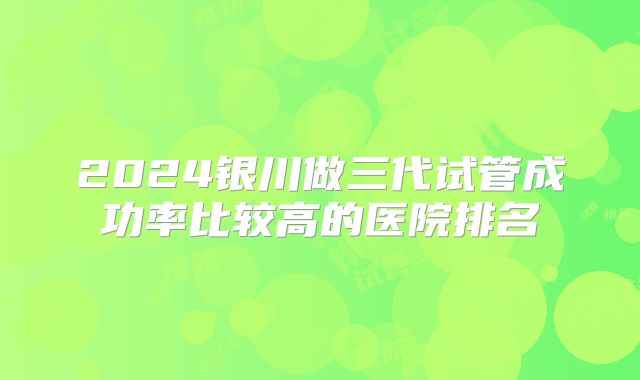 2024银川做三代试管成功率比较高的医院排名