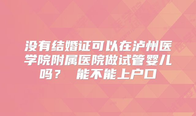 没有结婚证可以在泸州医学院附属医院做试管婴儿吗? 能不能上户口