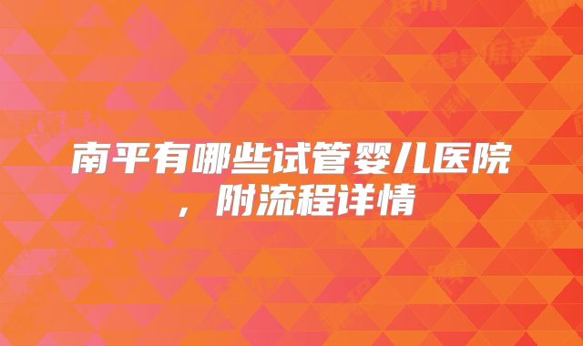 南平有哪些试管婴儿医院，附流程详情