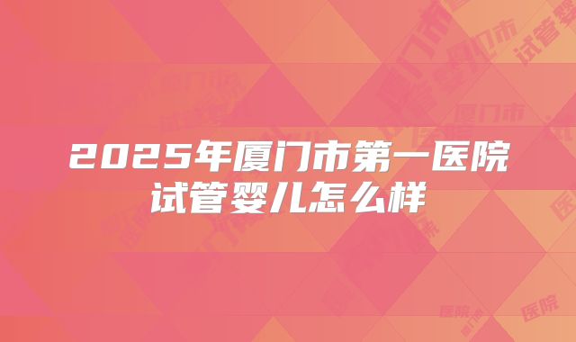 2025年厦门市第一医院试管婴儿怎么样