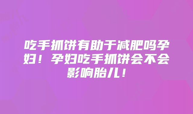 吃手抓饼有助于减肥吗孕妇！孕妇吃手抓饼会不会影响胎儿！