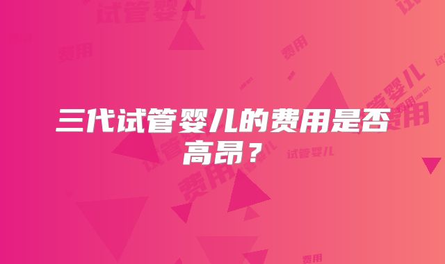 三代试管婴儿的费用是否高昂?