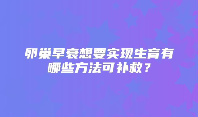 卵巢早衰想要实现生育有哪些方法可补救？