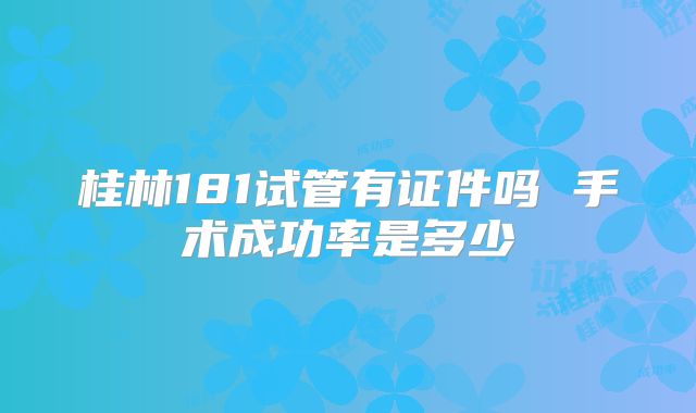 桂林181试管有证件吗 手术成功率是多少