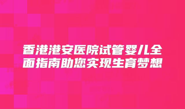 香港港安医院试管婴儿全面指南助您实现生育梦想
