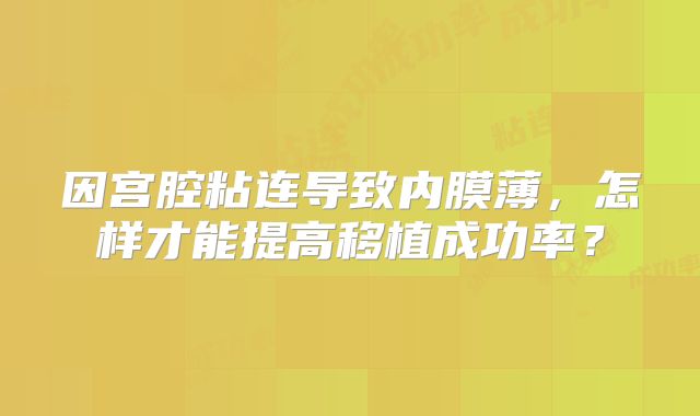 因宫腔粘连导致内膜薄，怎样才能提高移植成功率？
